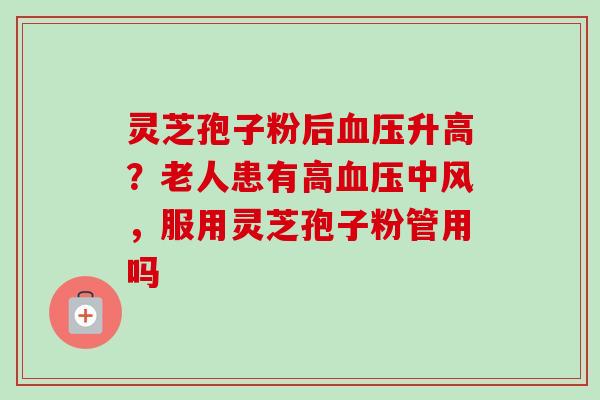 灵芝孢子粉后升高?老人患有高中风,服用灵芝孢子粉管用吗 灵芝孢子粉后升高?老人患有高中风,服用灵芝孢子粉管用吗