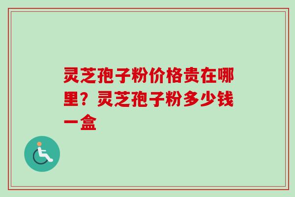 灵芝孢子粉价格贵在哪里？灵芝孢子粉多少钱一盒