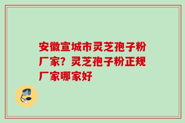 安徽宣城市灵芝孢子粉厂家？灵芝孢子粉正规厂家哪家好