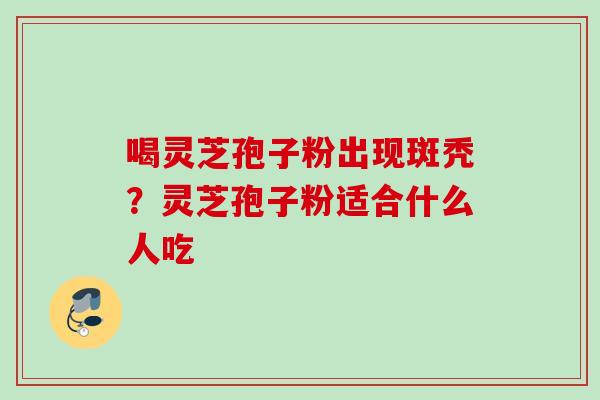 喝灵芝孢子粉出现斑秃?灵芝孢子粉适合什么人吃 喝灵芝孢子粉出现斑秃?灵芝孢子粉适合什么人吃