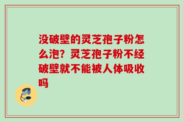 没破壁的灵芝孢子粉怎么泡?灵芝孢子粉不经破壁就不能被人体吸收吗 没破壁的灵芝孢子粉怎么泡?灵芝孢子粉不经破壁就不能被人体吸收吗