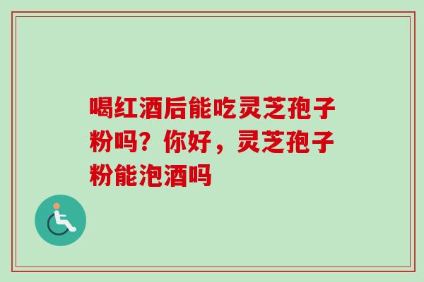 喝红酒后能吃灵芝孢子粉吗?你好,灵芝孢子粉能泡酒吗 喝红酒后能吃灵芝孢子粉吗?你好,灵芝孢子粉能泡酒吗