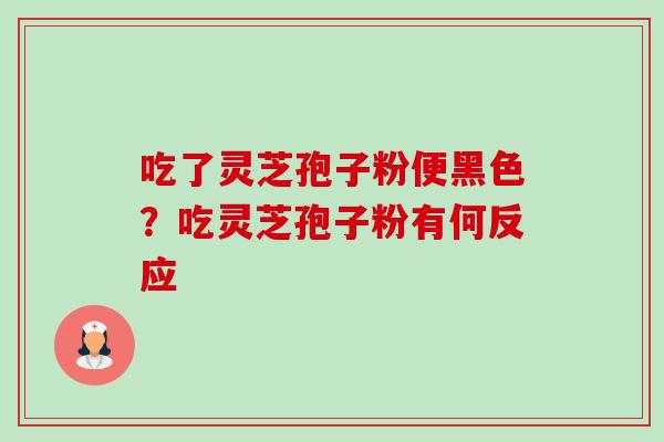 吃了灵芝孢子粉便黑色?吃灵芝孢子粉有何反应 吃了灵芝孢子粉便黑色?吃灵芝孢子粉有何反应