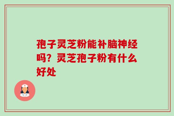孢子灵芝粉能补脑吗?灵芝孢子粉有什么好处 孢子灵芝粉能补脑吗?灵芝孢子粉有什么好处