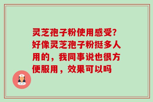 灵芝孢子粉使用感受？好像灵芝孢子粉挺多人用的，我同事说也很方便服用，效果可以吗