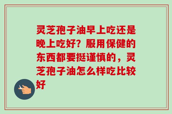 灵芝孢子油早上吃还是晚上吃好?服用保健的东西都要挺谨慎的,灵芝孢子油怎么样吃比较好 灵芝孢子油早上吃还是晚上吃好?服用保健的东西都要挺谨慎的,灵芝孢子油怎么样吃比较好