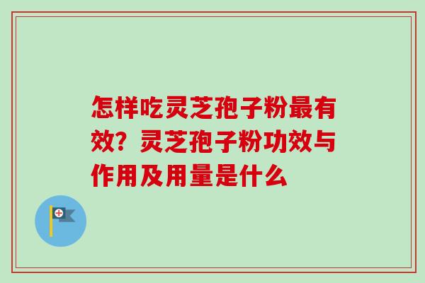 怎样吃灵芝孢子粉有效？灵芝孢子粉功效与作用及用量是什么