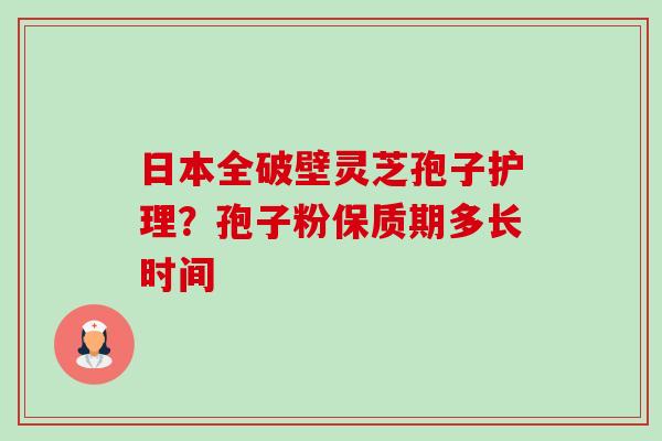 日本全破壁灵芝孢子护理？孢子粉保质期多长时间
