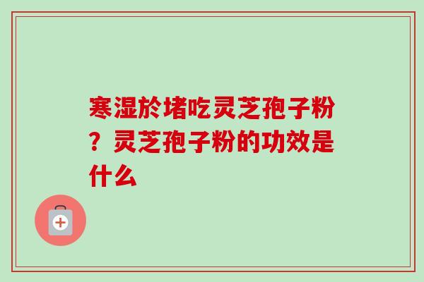 寒湿於堵吃灵芝孢子粉?灵芝孢子粉的功效是什么 寒湿於堵吃灵芝孢子粉?灵芝孢子粉的功效是什么