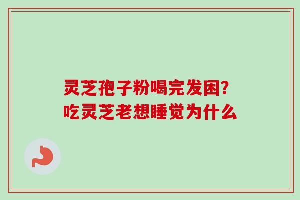 灵芝孢子粉喝完发困？吃灵芝老想睡觉为什么