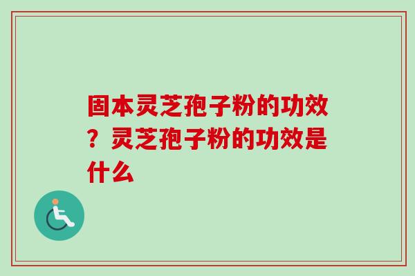 固本灵芝孢子粉的功效?灵芝孢子粉的功效是什么 固本灵芝孢子粉的功效?灵芝孢子粉的功效是什么