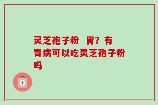 灵芝孢子粉 胃?有胃可以吃灵芝孢子粉吗 灵芝孢子粉 胃?有胃可以吃灵芝孢子粉吗