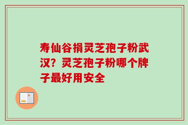 寿仙谷捐灵芝孢子粉武汉?灵芝孢子粉哪个牌子好用安全 寿仙谷捐灵芝孢子粉武汉?灵芝孢子粉哪个牌子好用安全