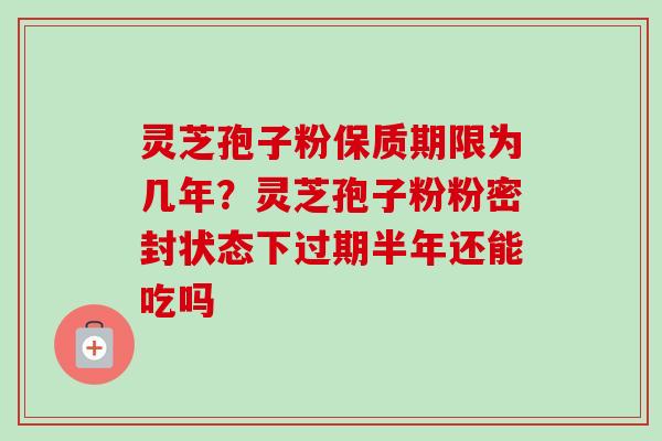 灵芝孢子粉保质期限为几年?灵芝孢子粉粉密封状态下过期半年还能吃吗 灵芝孢子粉保质期限为几年?灵芝孢子粉粉密封状态下过期半年还能吃吗