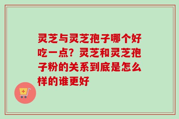 灵芝与灵芝孢子哪个好吃一点?灵芝和灵芝孢子粉的关系到底是怎么样的谁更好 灵芝与灵芝孢子哪个好吃一点?灵芝和灵芝孢子粉的关系到底是怎么样的谁更好