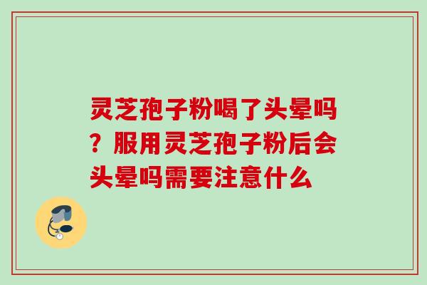 灵芝孢子粉喝了头晕吗?服用灵芝孢子粉后会头晕吗需要注意什么 灵芝孢子粉喝了头晕吗?服用灵芝孢子粉后会头晕吗需要注意什么