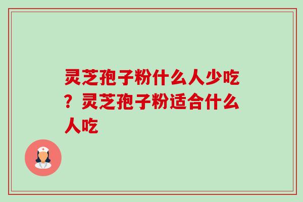 灵芝孢子粉什么人少吃?灵芝孢子粉适合什么人吃 灵芝孢子粉什么人少吃?灵芝孢子粉适合什么人吃