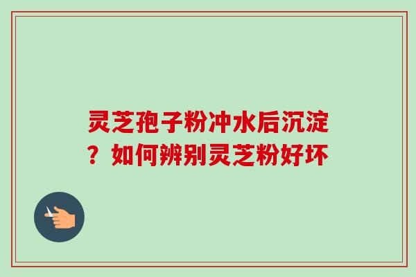灵芝孢子粉冲水后沉淀?如何辨别灵芝粉好坏 灵芝孢子粉冲水后沉淀?如何辨别灵芝粉好坏