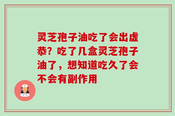 灵芝孢子油吃了会出虚恭?吃了几盒灵芝孢子油了,想知道吃久了会不会有副作用 灵芝孢子油吃了会出虚恭?吃了几盒灵芝孢子油了,想知道吃久了会不会有副作用