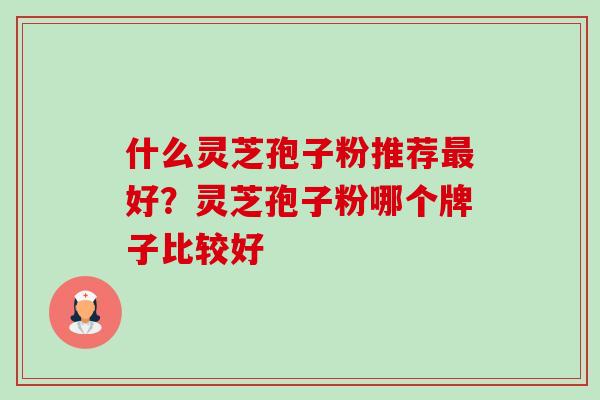 什么灵芝孢子粉推荐好？灵芝孢子粉哪个牌子比较好
