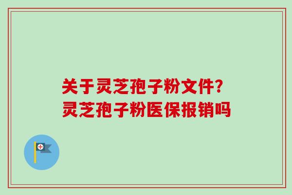 关于灵芝孢子粉文件?灵芝孢子粉医保报销吗 关于灵芝孢子粉文件?灵芝孢子粉医保报销吗