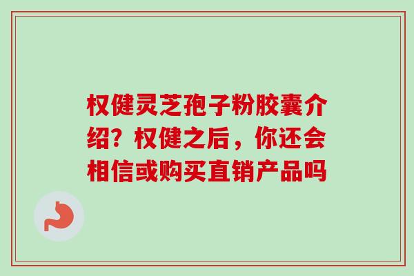 权健灵芝孢子粉胶囊介绍?权健之后,你还会相信或购买直销产品吗 权健灵芝孢子粉胶囊介绍?权健之后,你还会相信或购买直销产品吗