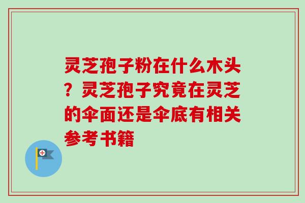 灵芝孢子粉在什么木头?灵芝孢子究竟在灵芝的伞面还是伞底有相关参考书籍 灵芝孢子粉在什么木头?灵芝孢子究竟在灵芝的伞面还是伞底有相关参考书籍