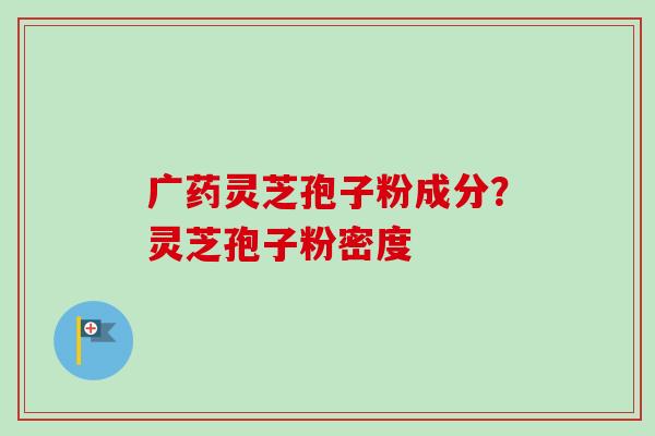 广药灵芝孢子粉成分?灵芝孢子粉密度 广药灵芝孢子粉成分?灵芝孢子粉密度