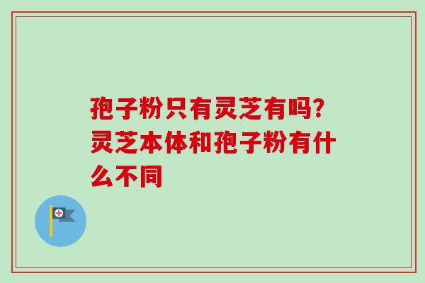 孢子粉只有灵芝有吗?灵芝本体和孢子粉有什么不同 孢子粉只有灵芝有吗?灵芝本体和孢子粉有什么不同
