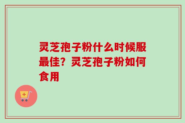 灵芝孢子粉什么时候服佳?灵芝孢子粉如何食用 灵芝孢子粉什么时候服佳?灵芝孢子粉如何食用
