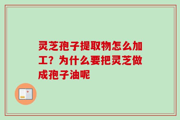 灵芝孢子提取物怎么加工?为什么要把灵芝做成孢子油呢 灵芝孢子提取物怎么加工?为什么要把灵芝做成孢子油呢