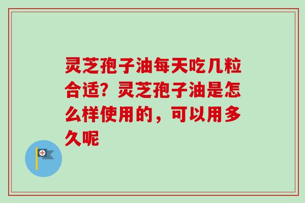 灵芝孢子油每天吃几粒合适？灵芝孢子油是怎么样使用的，可以用多久呢