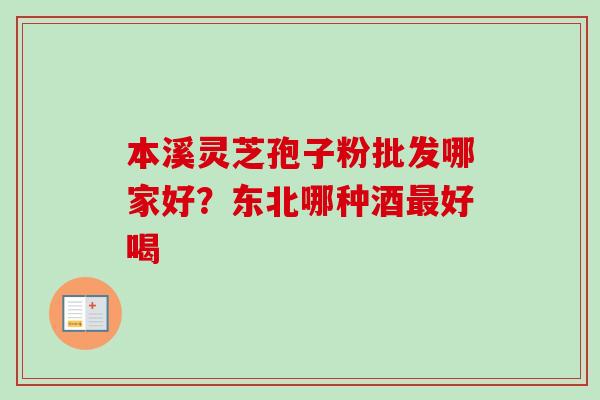 本溪灵芝孢子粉批发哪家好?东北哪种酒好喝 本溪灵芝孢子粉批发哪家好?东北哪种酒好喝