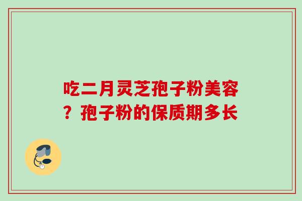 吃二月灵芝孢子粉美容?孢子粉的保质期多长 吃二月灵芝孢子粉美容?孢子粉的保质期多长