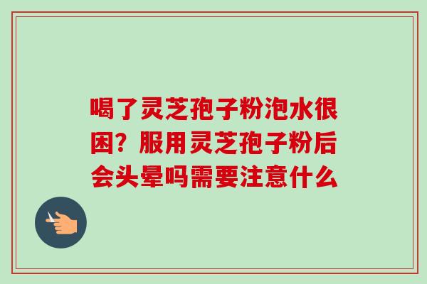 喝了灵芝孢子粉泡水很困?服用灵芝孢子粉后会头晕吗需要注意什么 喝了灵芝孢子粉泡水很困?服用灵芝孢子粉后会头晕吗需要注意什么
