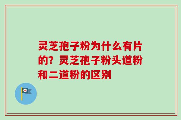 灵芝孢子粉为什么有片的?灵芝孢子粉头道粉和二道粉的区别 灵芝孢子粉为什么有片的?灵芝孢子粉头道粉和二道粉的区别