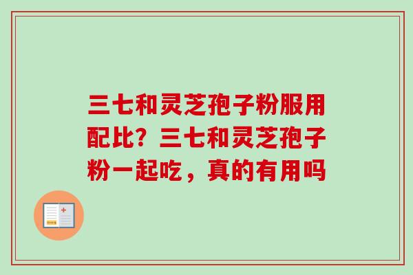 三七和灵芝孢子粉服用配比?三七和灵芝孢子粉一起吃,真的有用吗 三七和灵芝孢子粉服用配比?三七和灵芝孢子粉一起吃,真的有用吗
