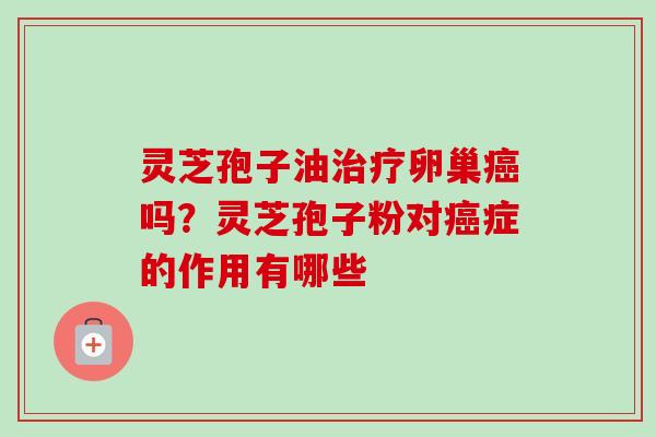 灵芝孢子油卵巢吗?灵芝孢子粉对症的作用有哪些 灵芝孢子油卵巢吗?灵芝孢子粉对症的作用有哪些