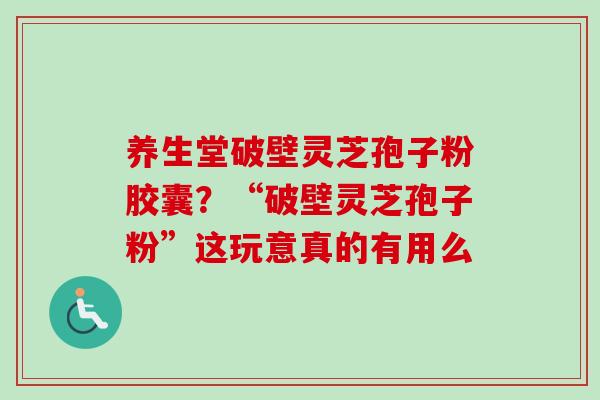 养生堂破壁灵芝孢子粉胶囊?“破壁灵芝孢子粉”这玩意真的有用么 养生堂破壁灵芝孢子粉胶囊?“破壁灵芝孢子粉”这玩意真的有用么