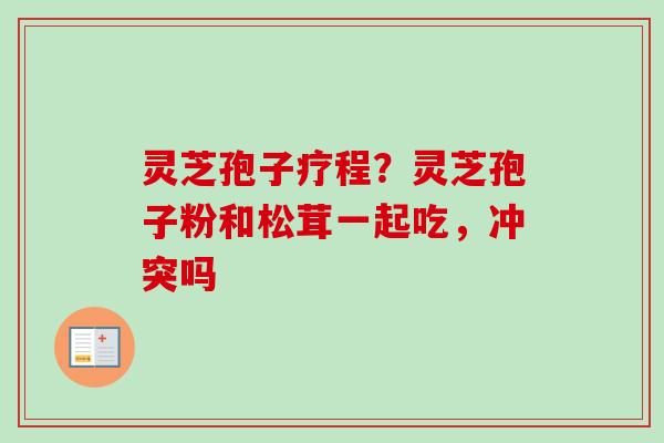 灵芝孢子疗程?灵芝孢子粉和松茸一起吃,冲突吗 灵芝孢子疗程?灵芝孢子粉和松茸一起吃,冲突吗
