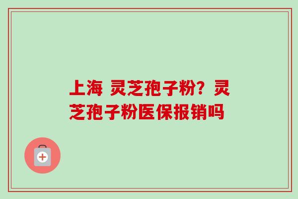 上海 灵芝孢子粉?灵芝孢子粉医保报销吗 上海 灵芝孢子粉?灵芝孢子粉医保报销吗