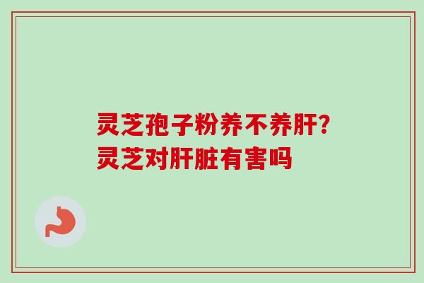 灵芝孢子粉养不养?灵芝对有害吗 灵芝孢子粉养不养?灵芝对有害吗