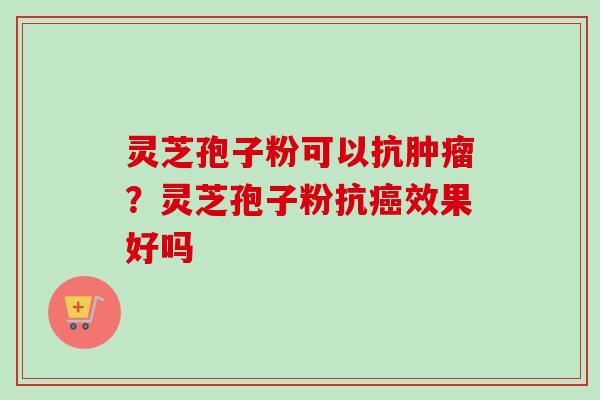 灵芝孢子粉可以抗？灵芝孢子粉抗效果好吗