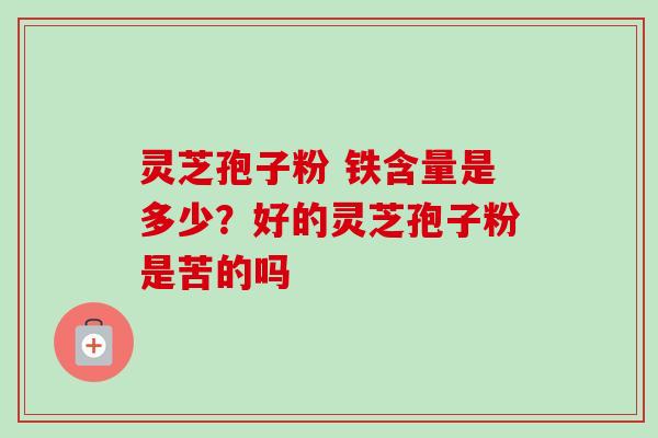 灵芝孢子粉 铁含量是多少？好的灵芝孢子粉是苦的吗