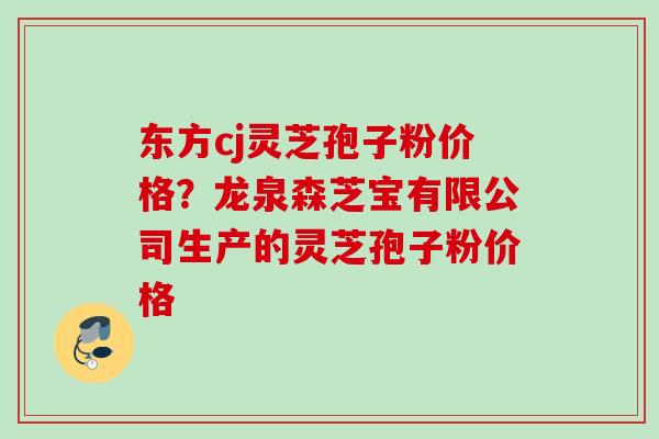 东方cj灵芝孢子粉价格?龙泉森芝宝有限公司生产的灵芝孢子粉价格 东方cj灵芝孢子粉价格?龙泉森芝宝有限公司生产的灵芝孢子粉价格