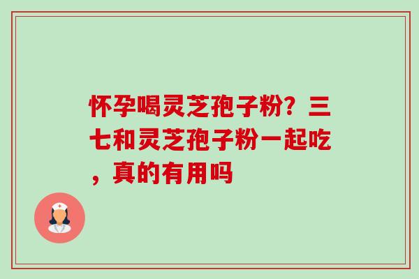 怀孕喝灵芝孢子粉?三七和灵芝孢子粉一起吃,真的有用吗 怀孕喝灵芝孢子粉?三七和灵芝孢子粉一起吃,真的有用吗