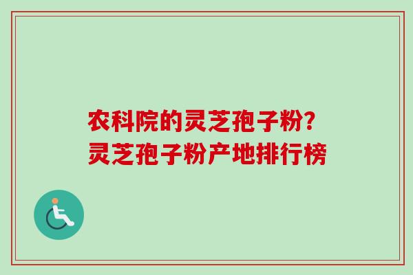 农科院的灵芝孢子粉?灵芝孢子粉产地排行榜 农科院的灵芝孢子粉?灵芝孢子粉产地排行榜