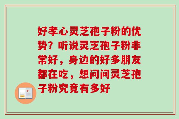 好孝心灵芝孢子粉的优势?听说灵芝孢子粉非常好,身边的好多朋友都在吃,想问问灵芝孢子粉究竟有多好 好孝心灵芝孢子粉的优势?听说灵芝孢子粉非常好,身边的好多朋友都在吃,想问问灵芝孢子粉究竟有多好