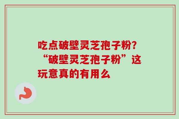 吃点破壁灵芝孢子粉?“破壁灵芝孢子粉”这玩意真的有用么 吃点破壁灵芝孢子粉?“破壁灵芝孢子粉”这玩意真的有用么