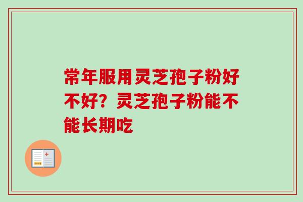 常年服用灵芝孢子粉好不好?灵芝孢子粉能不能长期吃 常年服用灵芝孢子粉好不好?灵芝孢子粉能不能长期吃